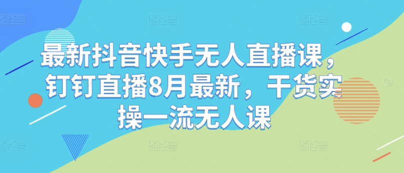 最新抖音快手无人直播课，钉钉直播8月最新，干货实操一流无人课-米落轻创
