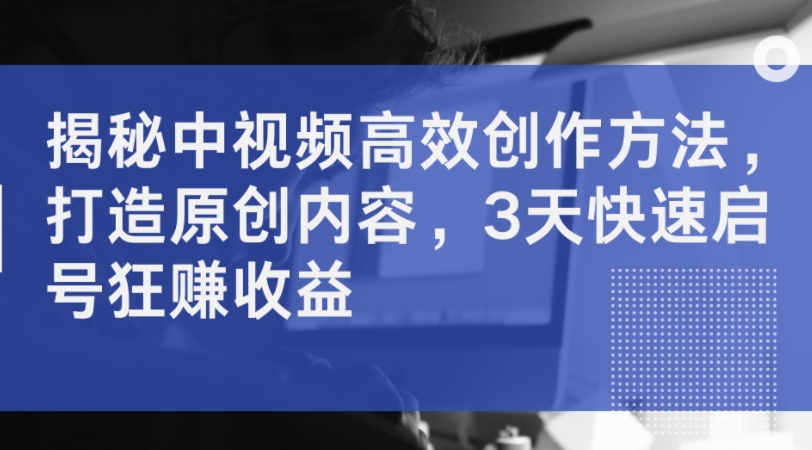揭秘中视频高效创作方法，打造原创内容，3天快速启号狂赚收益-米落轻创