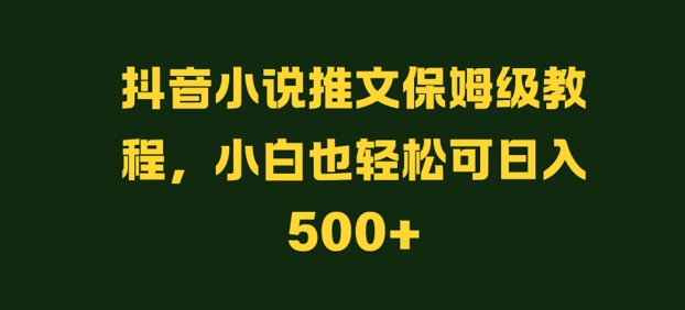 抖音小说推文保姆级教程，小白也轻松可日入500+-米落轻创