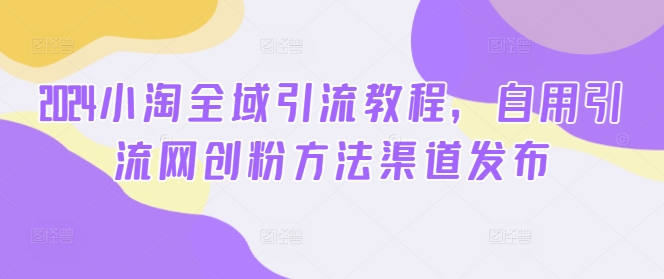 2024小淘全域引流教程，自用引流网创粉方法渠道发布-米落轻创
