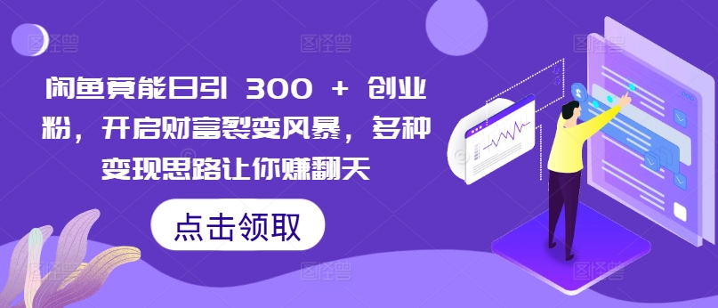 闲鱼竟能日引 300 + 创业粉，开启财富裂变风暴，多种变现思路让你赚翻天-米落轻创