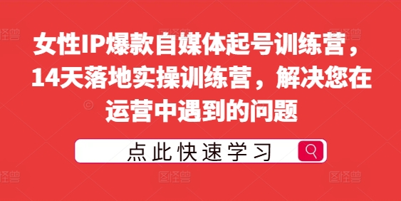 女性IP爆款自媒体起号训练营，14天落地实操训练营，解决您在运营中遇到的问题-米落轻创