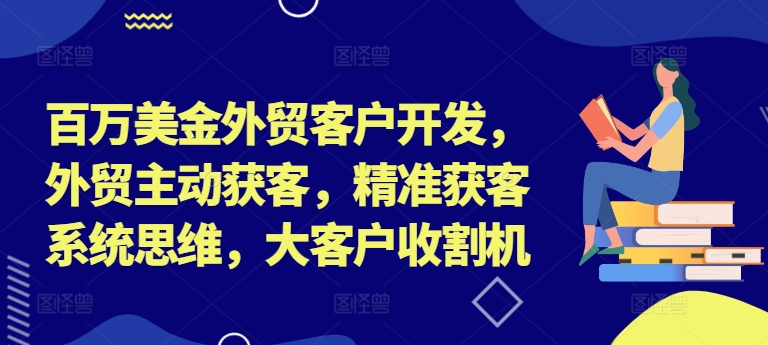 百万美金外贸客户开发，外贸主动获客，精准获客系统思维，大客户收割机-米落轻创