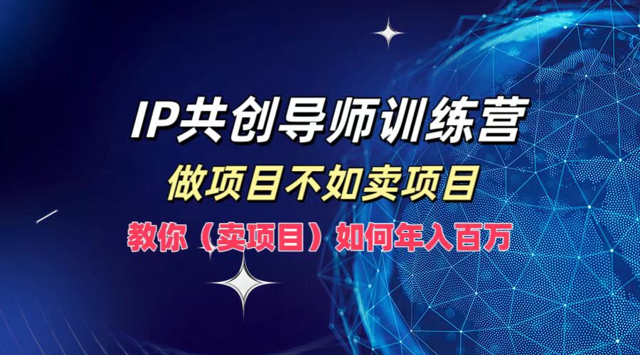 IP共创导师训练营，如何实现年入百万，做项目不如卖项目，教你（卖项目）-米落轻创