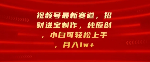 视频号最新赛道，招财进宝制作，纯原创，小白可轻松上手，月入1w+-米落轻创