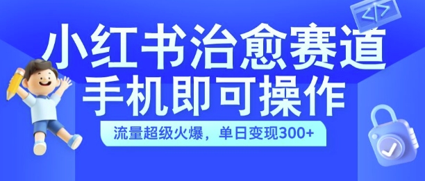 小红书治愈视频赛道，手机即可操作，流量超级火爆，单日变现300+【揭秘】-米落轻创