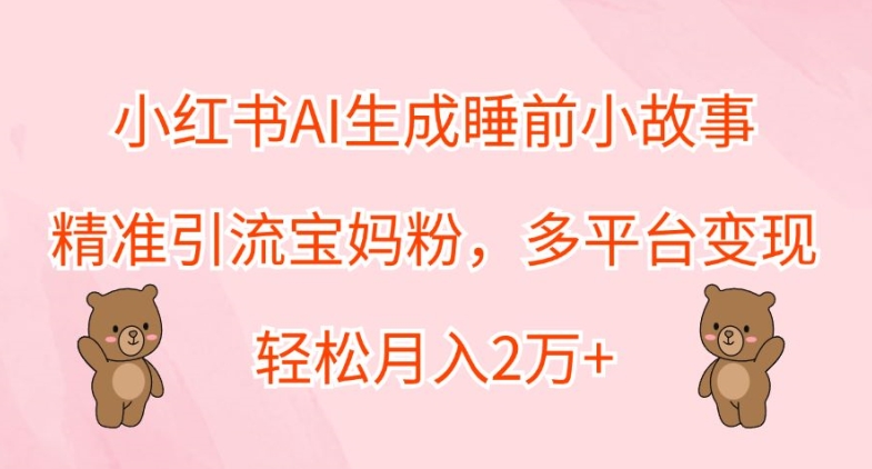 小红书AI生成睡前小故事，精准引流宝妈粉，多平台变现，轻松月入2W-米落轻创
