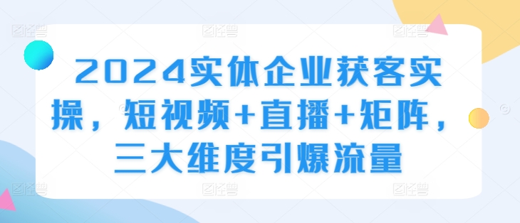 2024实体企业获客实操，短视频+直播+矩阵，三大维度引爆流量-米落轻创