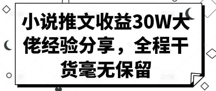小说推文收益30W大佬经验分享，全程干货毫无保留-米落轻创