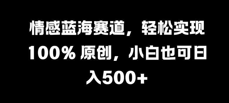 情感蓝海赛道，轻松实现 100% 原创，小白也可日入几张-米落轻创