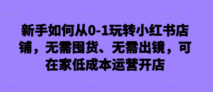 新手如何从0-1玩转小红书店铺，无需囤货、无需出镜，可在家低成本运营开店-米落轻创