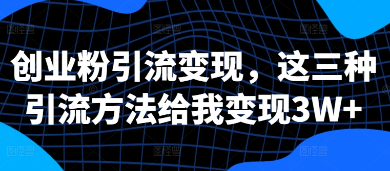 创业粉引流变现，这三种引流方法给我变现3W+【揭秘】-米落轻创