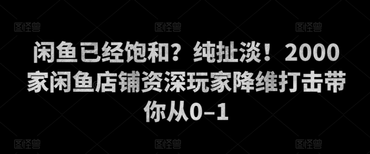 闲鱼已经饱和？纯扯淡！2000家闲鱼店铺资深玩家降维打击带你从0–1-米落轻创