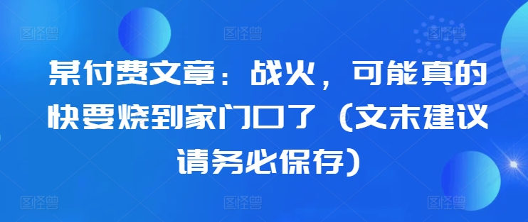 某付费文章：战火，可能真的快要烧到家门口了 (文末建议请务必保存)-米落轻创
