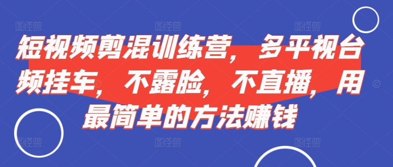 短视频‮剪混‬训练营，多平‮视台‬频挂车，不露脸，不直播，用最简单的方法赚钱-米落轻创