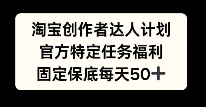 淘宝创作者达人计划，官方特定任务福利，固定保底每天50+【揭秘】-米落轻创
