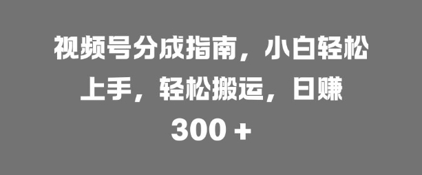 视频号分成指南，小白轻松上手，轻松搬运，日入3张-米落轻创
