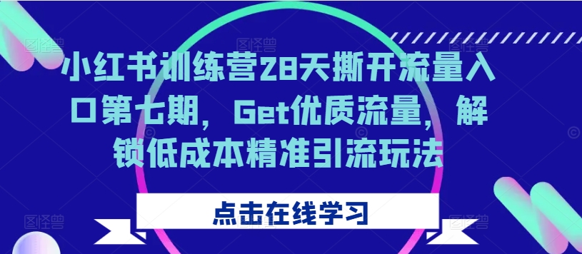 小红书训练营28天撕开流量入口第七期，Get优质流量，解锁低成本精准引流玩法-米落轻创