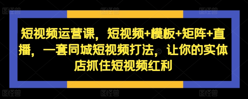 短视频运营课，短视频+模板+矩阵+直播，一套同城短视频打法，让你的实体店抓住短视频红利-米落轻创