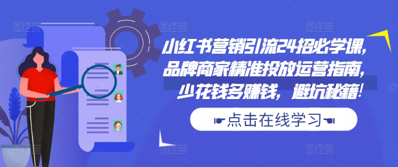 小红书营销引流24招必学课，品牌商家精准投放运营指南，少花钱多赚钱，避坑秘籍!-米落轻创