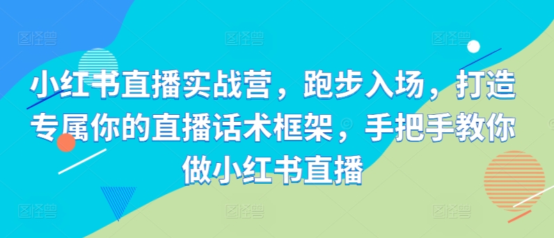 小红书直播实战营，跑步入场，打造专属你的直播话术框架，手把手教你做小红书直播-米落轻创