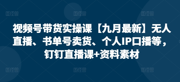 视频号带货实操课【10月最新】无人直播、书单号卖货、个人IP口播等，钉钉直播课+资料素材-米落轻创