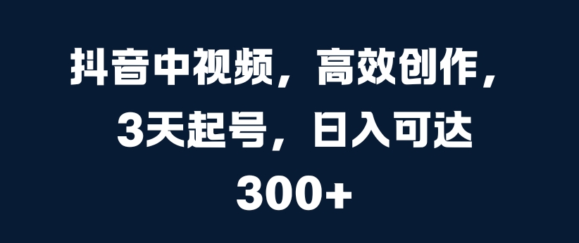 抖音中视频，高效创作，3天起号，日入可达3张【揭秘】-米落轻创