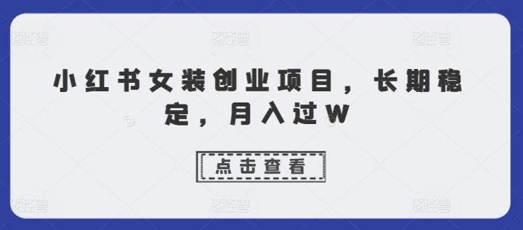 小红书女装创业项目，长期稳定，月入过W-米落轻创