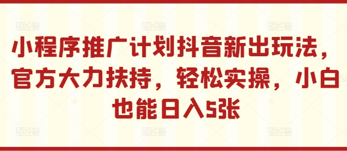 小程序推广计划抖音新出玩法，官方大力扶持，轻松实操，小白也能日入5张【揭秘】-米落轻创