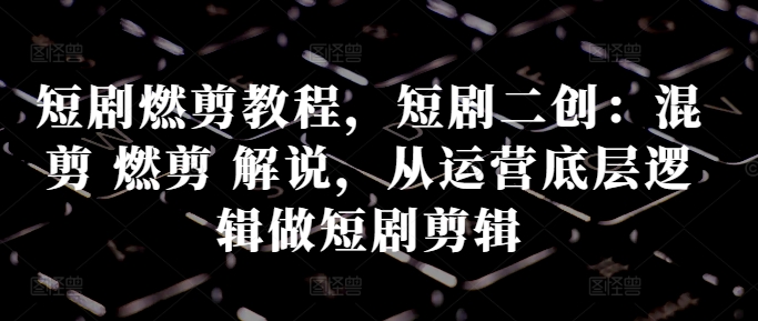 短剧燃剪教程，短剧二创：混剪 燃剪 解说，从运营底层逻辑做短剧剪辑-米落轻创