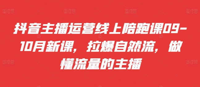 抖音主播运营线上陪跑课09-10月新课，拉爆自然流，做懂流量的主播-米落轻创