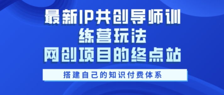 最新IP共创导师训练营玩法，网创项目的终点站，教你搭建自己的知识付费体系-米落轻创