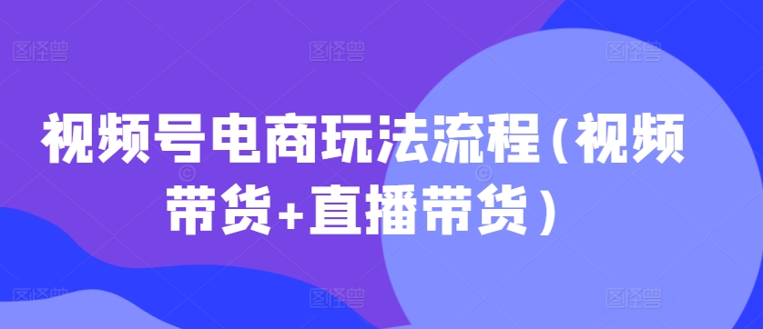 视频号电商玩法流程(视频带货+直播带货)-米落轻创