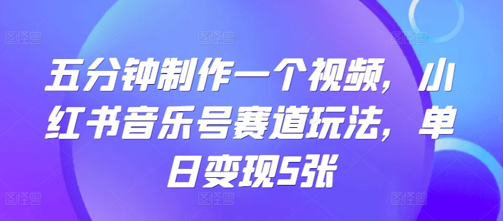 五分钟制作一个视频，小红书音乐号赛道玩法，单日变现5张-米落轻创