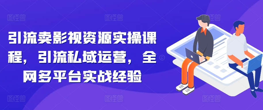 引流卖影视资源实操课程，引流私域运营，全网多平台实战经验-米落轻创