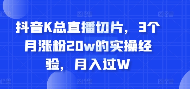 抖音K总直播切片，3个月涨粉20w的实操经验，月入过W-米落轻创