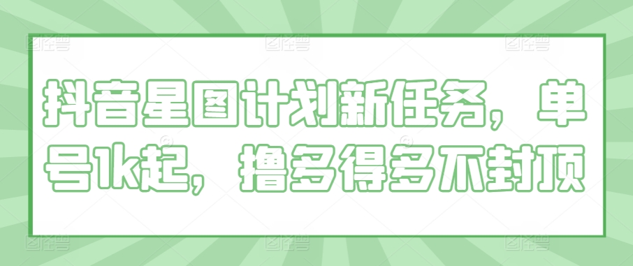 抖音星图计划新任务，单号1k起，撸多得多不封顶-米落轻创