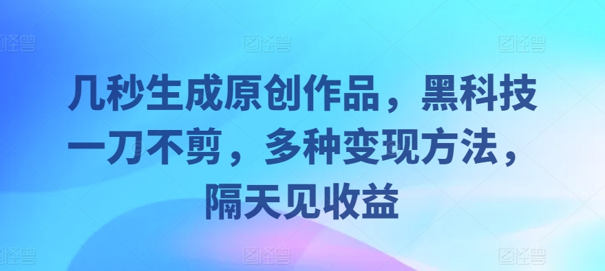 几秒生成原创作品，黑科技一刀不剪，多种变现方法，隔天见收益-米落轻创