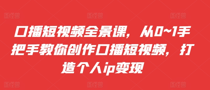 口播短视频全景课，​从0~1手把手教你创作口播短视频，打造个人ip变现-米落轻创