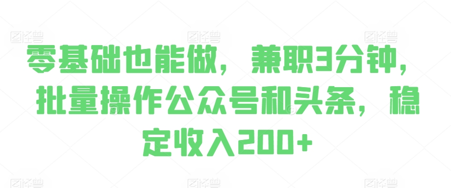 零基础也能做，兼职3分钟，批量操作公众号和头条，稳定收入200+-米落轻创