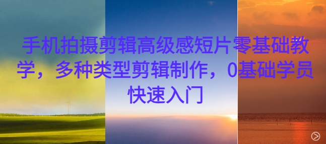 手机拍摄剪辑高级感短片零基础教学，多种类型剪辑制作，0基础学员快速入门-米落轻创