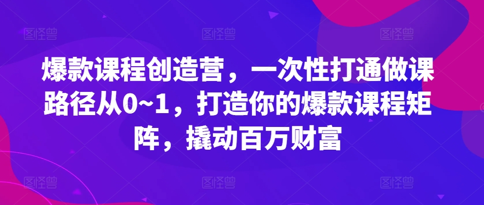 爆款课程创造营，​一次性打通做课路径从0~1，打造你的爆款课程矩阵，撬动百万财富-米落轻创