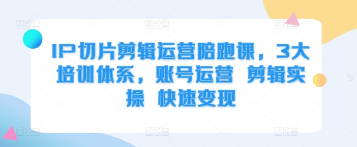 IP切片剪辑运营陪跑课，3大培训体系，账号运营 剪辑实操 快速变现-米落轻创
