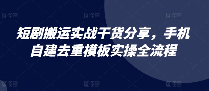 短剧搬运实战干货分享，手机自建去重模板实操全流程-米落轻创