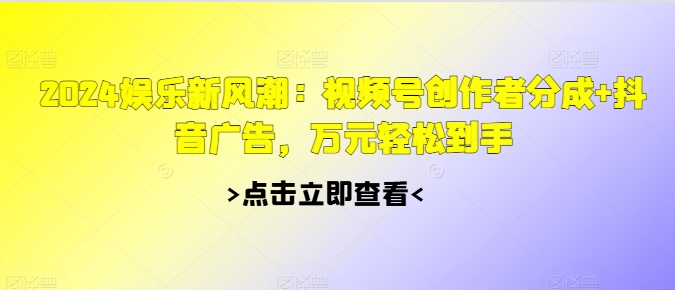 2024娱乐新风潮：视频号创作者分成+抖音广告，万元轻松到手-米落轻创