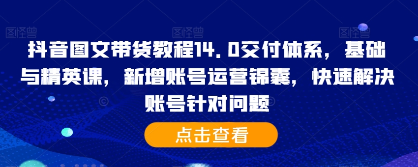 抖音图文带货教程14.0交付体系，基础与精英课，新增账号运营锦囊，快速解决账号针对问题-米落轻创