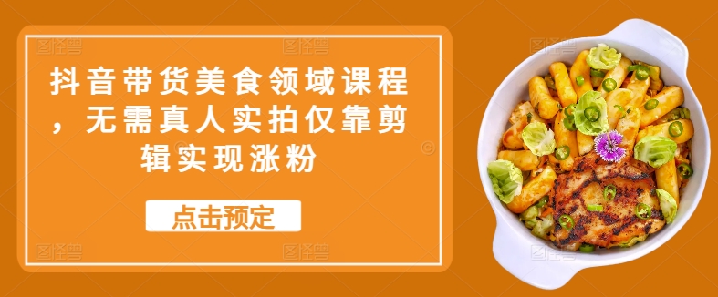 抖音带货美食领域课程，无需真人实拍仅靠剪辑实现涨粉-米落轻创