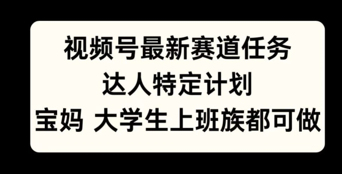 视频号最新赛道任务，达人特定计划，宝妈、大学生、上班族皆可做-米落轻创