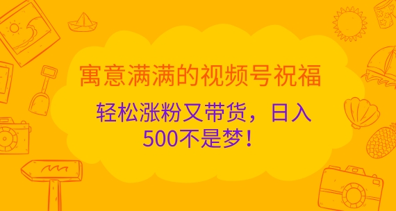寓意满满的视频号祝福，轻松涨粉又带货，日入5张不是梦!-米落轻创