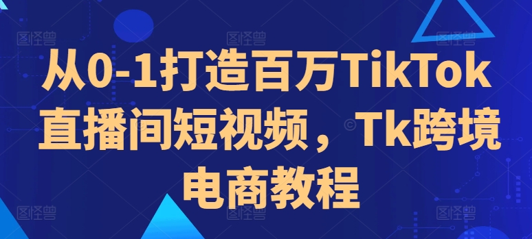 从0-1打造百万TikTok直播间短视频，Tk跨境电商教程-米落轻创